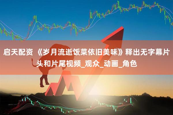 启天配资 《岁月流逝饭菜依旧美味》释出无字幕片头和片尾视频_观众_动画_角色