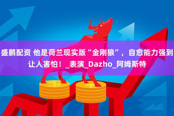 盛鹏配资 他是荷兰现实版“金刚狼”，自愈能力强到让人害怕！_表演_Dazho_阿姆斯特