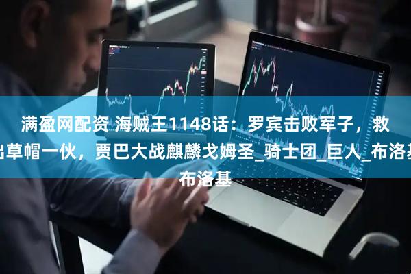 满盈网配资 海贼王1148话：罗宾击败军子，救出草帽一伙，贾巴大战麒麟戈姆圣_骑士团_巨人_布洛基