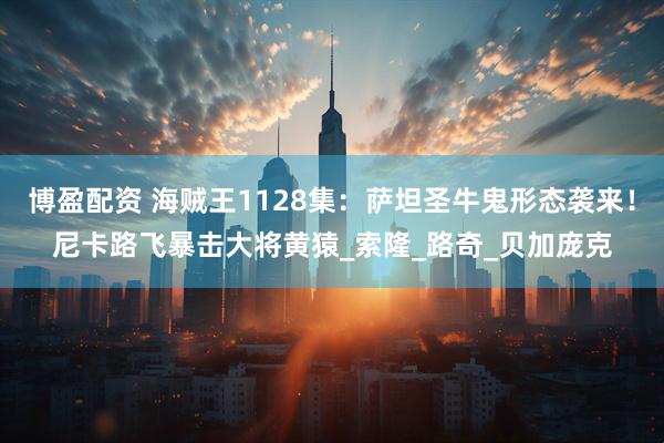 博盈配资 海贼王1128集：萨坦圣牛鬼形态袭来！尼卡路飞暴击大将黄猿_索隆_路奇_贝加庞克