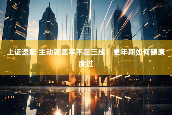 上证速配 主动就医率不足三成！更年期如何健康度过