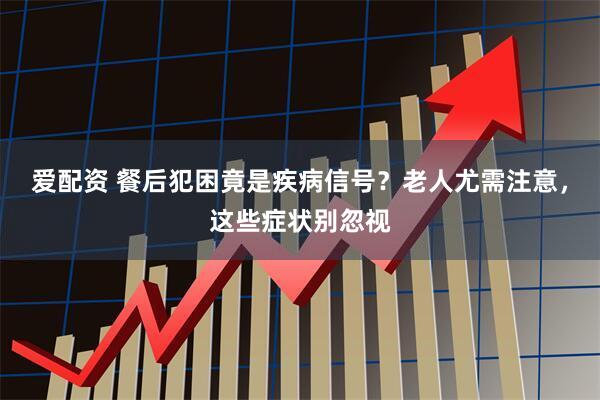 爱配资 餐后犯困竟是疾病信号？老人尤需注意，这些症状别忽视