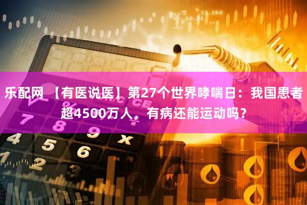 乐配网 【有医说医】第27个世界哮喘日：我国患者超4500万人，有病还能运动吗？