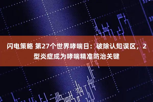 闪电策略 第27个世界哮喘日：破除认知误区，2型炎症成为哮喘精准防治关键