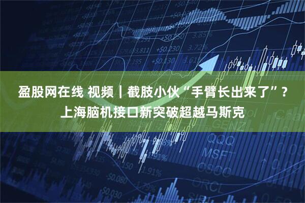 盈股网在线 视频｜截肢小伙“手臂长出来了”？上海脑机接口新突破超越马斯克