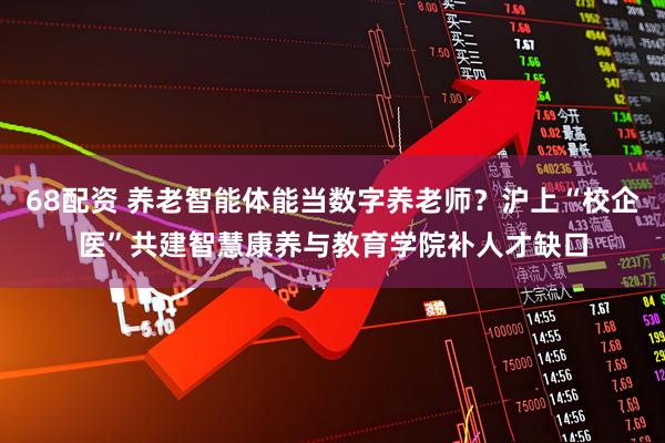 68配资 养老智能体能当数字养老师？沪上“校企医”共建智慧康养与教育学院补人才缺口