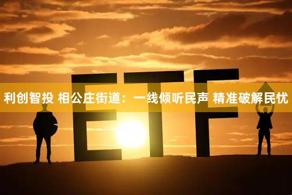 利创智投 相公庄街道：一线倾听民声 精准破解民忧