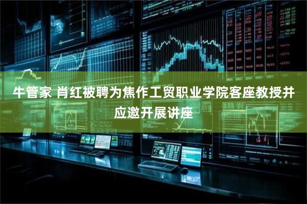 牛管家 肖红被聘为焦作工贸职业学院客座教授并应邀开展讲座