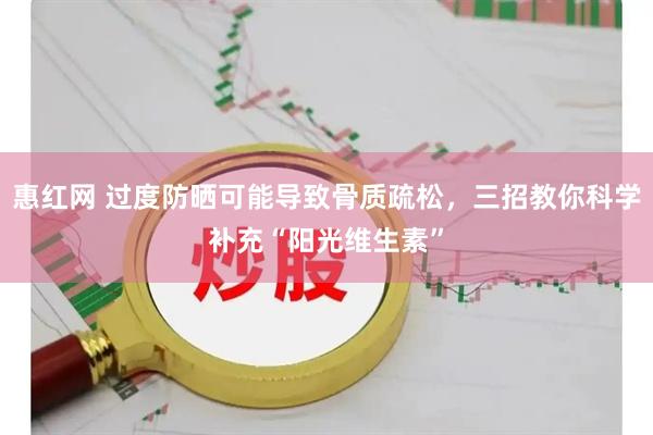 惠红网 过度防晒可能导致骨质疏松，三招教你科学补充“阳光维生素”