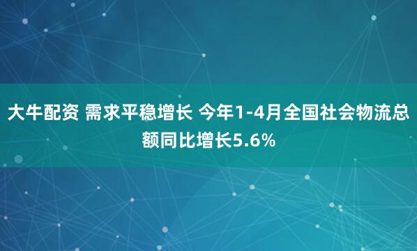 大牛配资 需求平稳增长 今年1-4月全国社会物流总额同比增长5.6%