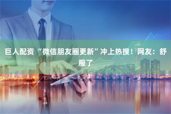 巨人配资 “微信朋友圈更新”冲上热搜！网友：舒服了
