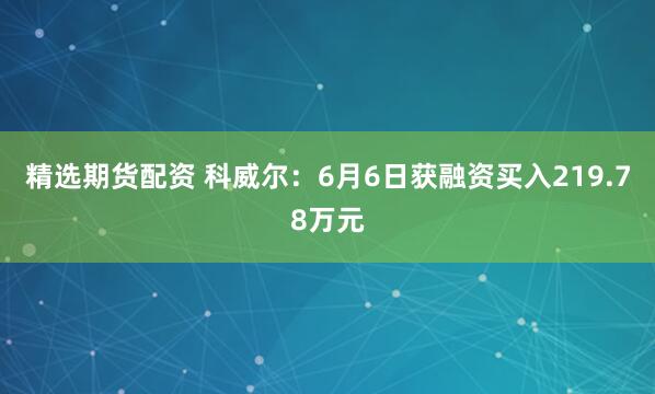 精选期货配资 科威尔：6月6日获融资买入219.78万元