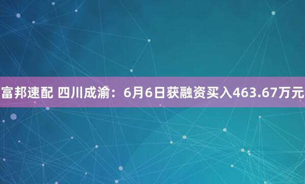 富邦速配 四川成渝：6月6日获融资买入463.67万元