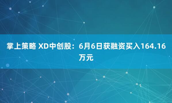 掌上策略 XD中创股：6月6日获融资买入164.16万元