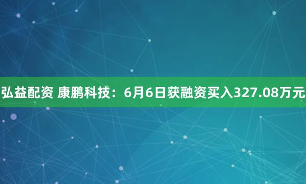 弘益配资 康鹏科技：6月6日获融资买入327.08万元