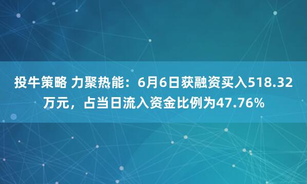 投牛策略 力聚热能：6月6日获融资买入518.32万元，占当日流入资金比例为47.76%