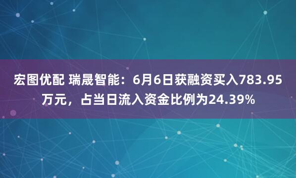 宏图优配 瑞晟智能：6月6日获融资买入783.95万元，占当日流入资金比例为24.39%