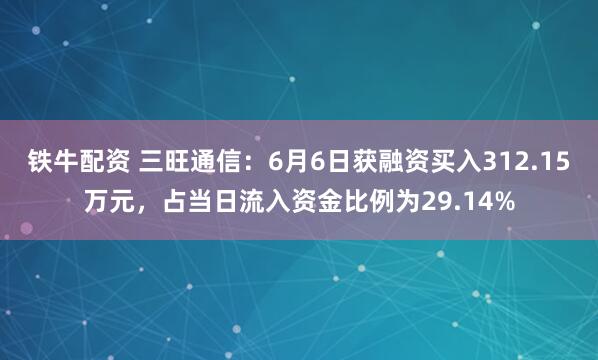 铁牛配资 三旺通信：6月6日获融资买入312.15万元，占当日流入资金比例为29.14%
