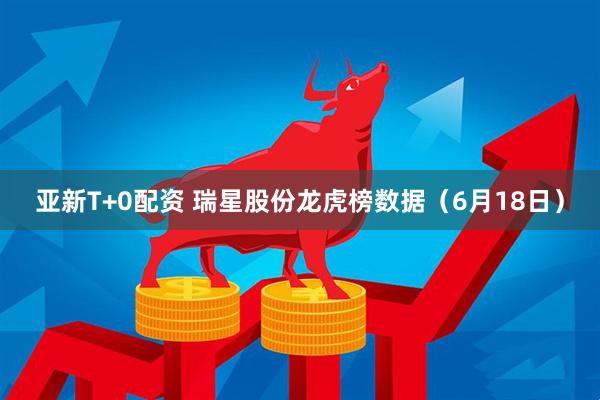 亚新T+0配资 瑞星股份龙虎榜数据（6月18日）