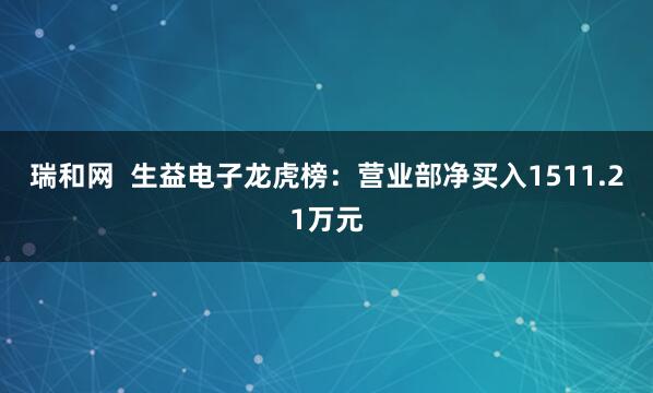 瑞和网  生益电子龙虎榜：营业部净买入1511.21万元