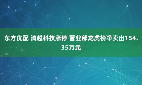 东方优配 清越科技涨停 营业部龙虎榜净卖出154.35万元
