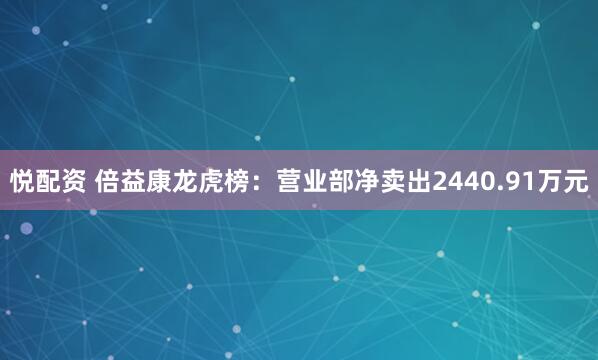 悦配资 倍益康龙虎榜：营业部净卖出2440.91万元