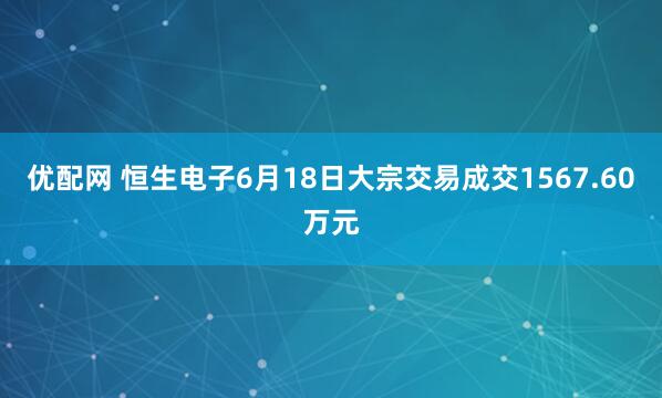 优配网 恒生电子6月18日大宗交易成交1567.60万元