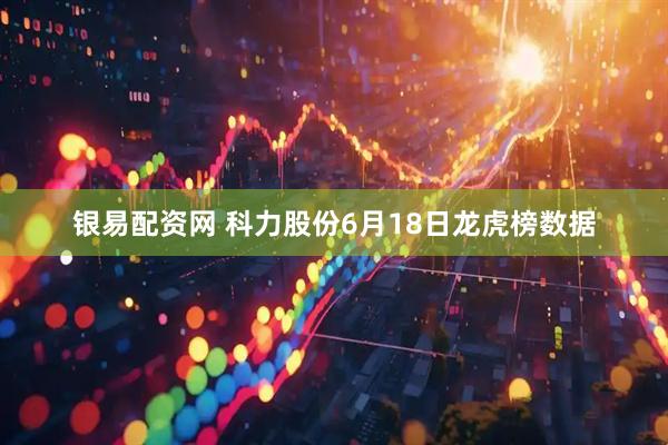 银易配资网 科力股份6月18日龙虎榜数据