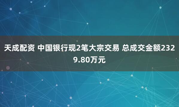 天成配资 中国银行现2笔大宗交易 总成交金额2329.80万元