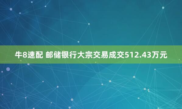 牛8速配 邮储银行大宗交易成交512.43万元