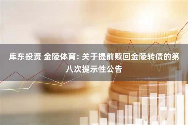 库东投资 金陵体育: 关于提前赎回金陵转债的第八次提示性公告