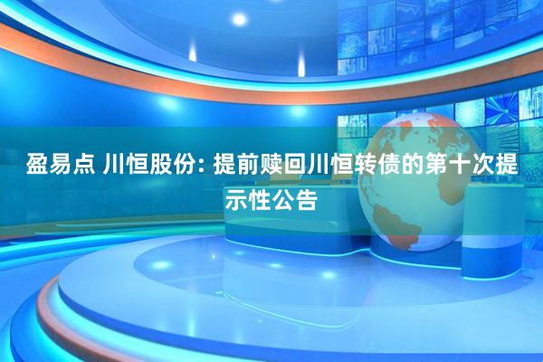 盈易点 川恒股份: 提前赎回川恒转债的第十次提示性公告