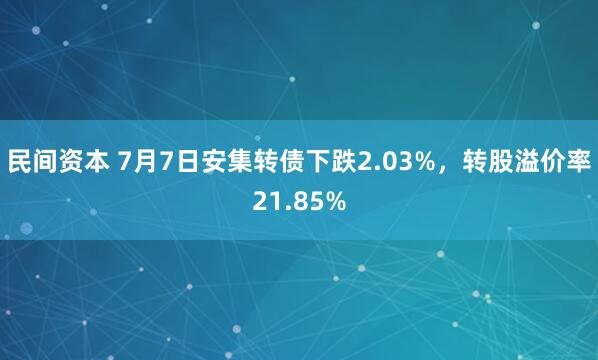 民间资本 7月7日安集转债下跌2.03%，转股溢价率21.85%
