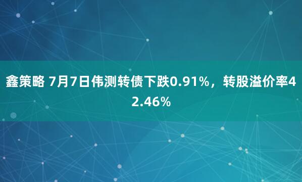 鑫策略 7月7日伟测转债下跌0.91%，转股溢价率42.46%