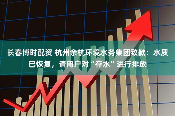 长春博时配资 杭州余杭环境水务集团致歉：水质已恢复，请用户对“存水”进行排放
