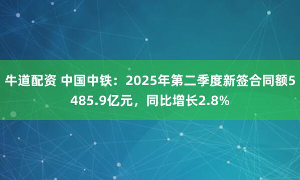 牛道配资 中国中铁：2025年第二季度新签合同额5485.9亿元，同比增长2.8%