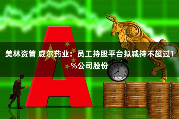 美林资管 威尔药业：员工持股平台拟减持不超过1%公司股份