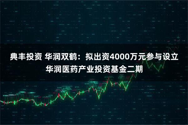 典丰投资 华润双鹤：拟出资4000万元参与设立华润医药产业投资基金二期