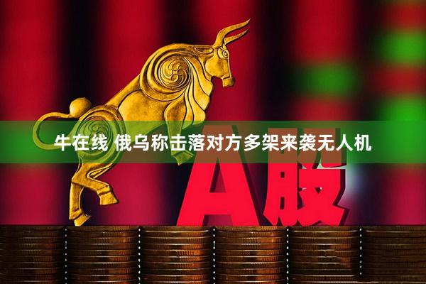 牛在线 俄乌称击落对方多架来袭无人机