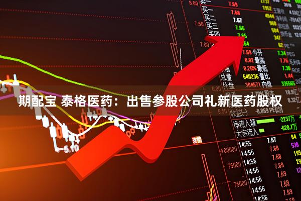 期配宝 泰格医药：出售参股公司礼新医药股权