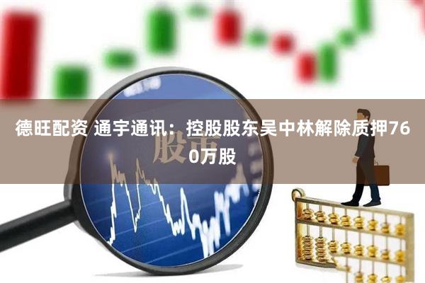 德旺配资 通宇通讯：控股股东吴中林解除质押760万股