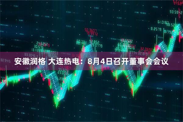 安徽润格 大连热电：8月4日召开董事会会议