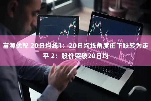 富源优配 20日均线1:20日均线角度由下跌转为走平 2:股价突破20日均