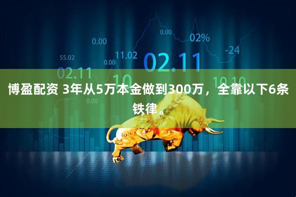 博盈配资 3年从5万本金做到300万，全靠以下6条铁律。