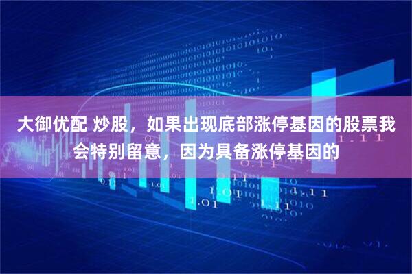 大御优配 炒股,如果出现底部涨停基因的股票我会特别留意,因为具备涨停基因的