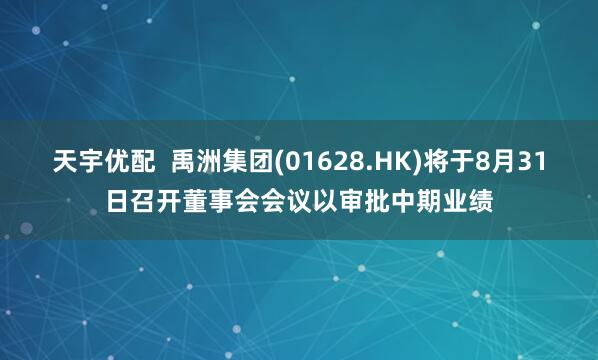 天宇优配  禹洲集团(01628.HK)将于8月31日召开董事会会议以审批中期业绩