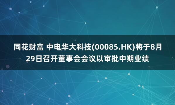 同花财富 中电华大科技(00085.HK)将于8月29日召开董事会会议以审批中期业绩