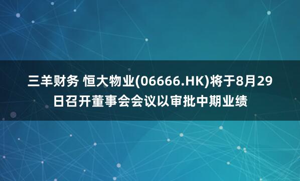 三羊财务 恒大物业(06666.HK)将于8月29日召开董事会会议以审批中期业绩