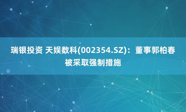瑞银投资 天娱数科(002354.SZ)：董事郭柏春被采取强制措施