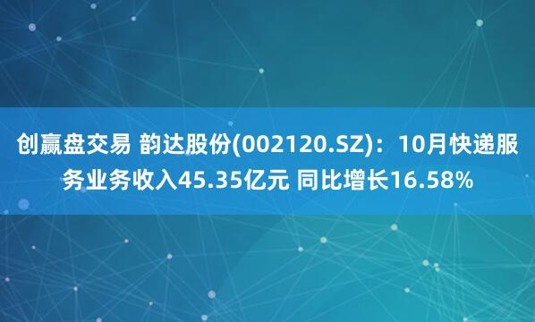 创赢盘交易 韵达股份(002120.SZ)：10月快递服务业务收入45.35亿元 同比增长16.58%
